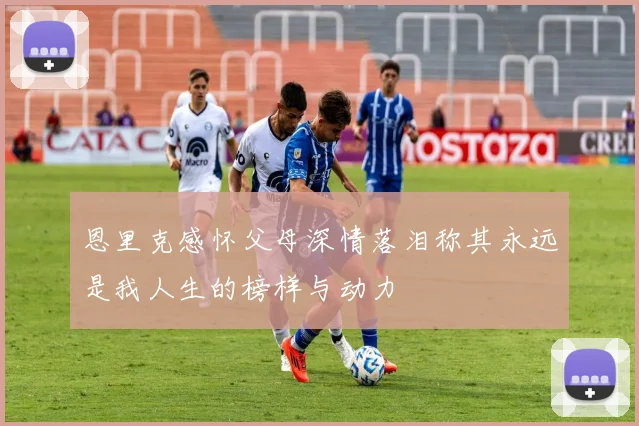 恩里克感怀父母深情落泪称其永远是我人生的榜样与动力